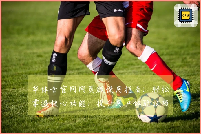 华体会官网网页版使用指南：轻松掌握核心功能，提升用户体验技巧分享