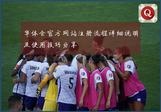 华体会官方网站注册流程详细说明及使用技巧分享