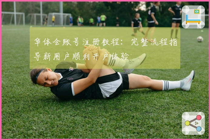 华体会账号注册教程：完整流程指导新用户顺利开户体验