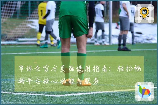 华体会官方页面使用指南：轻松畅游平台核心功能与服务