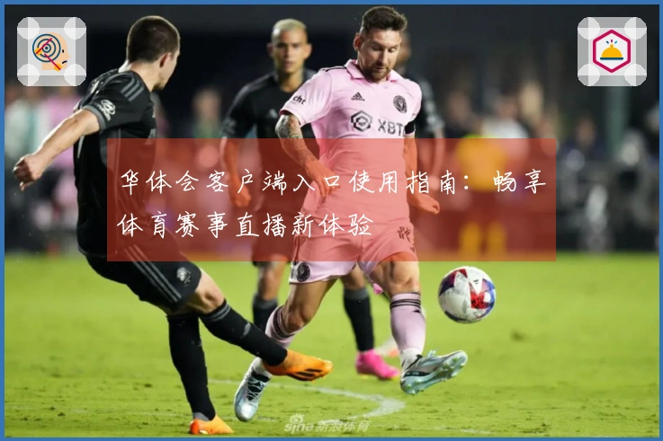 华体会客户端入口使用指南：畅享体育赛事直播新体验
