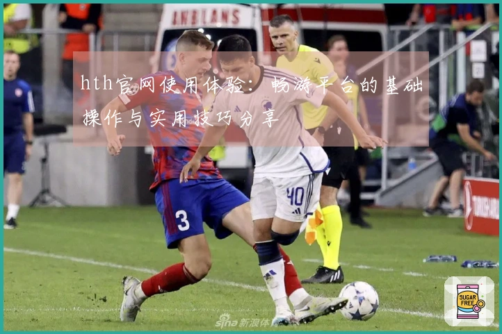 hth官网使用体验：畅游平台的基础操作与实用技巧分享