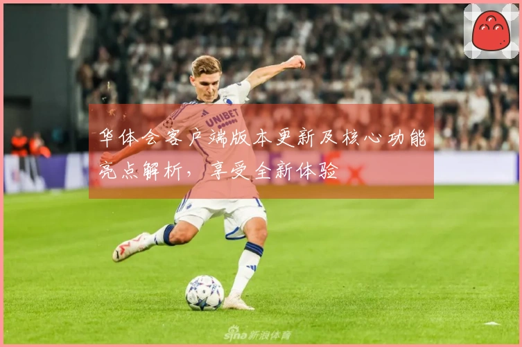 华体会客户端版本更新及核心功能亮点解析，享受全新体验