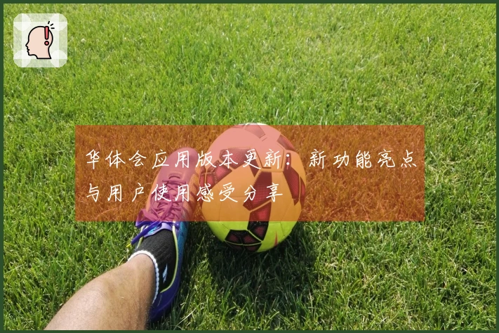 华体会应用版本更新：新功能亮点与用户使用感受分享
