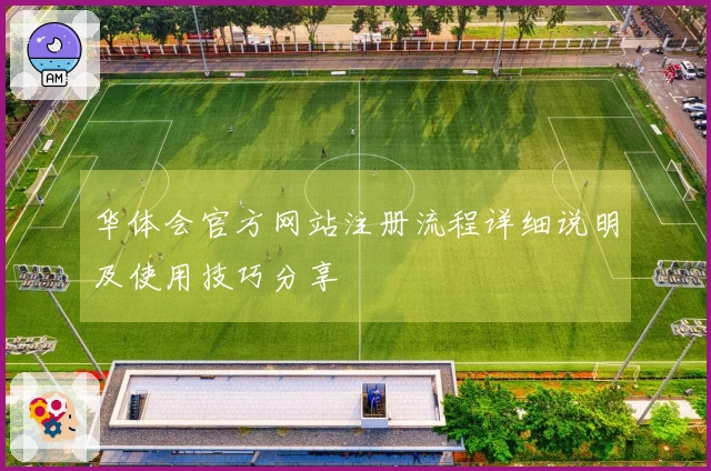 华体会官方网站注册流程详细说明及使用技巧分享