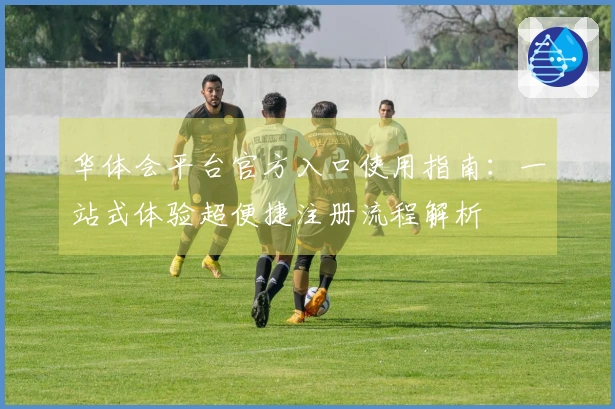 华体会平台官方入口使用指南：一站式体验超便捷注册流程解析