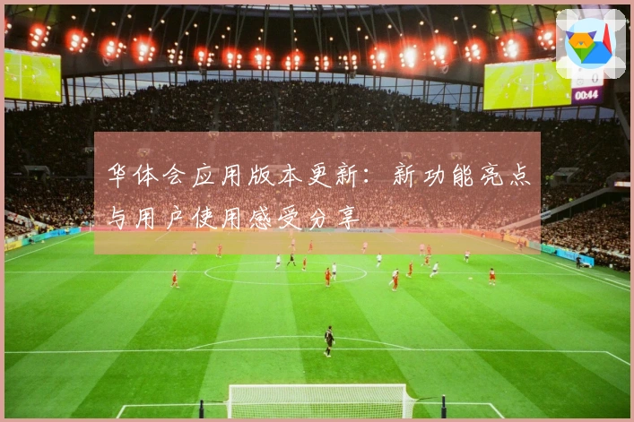华体会应用版本更新：新功能亮点与用户使用感受分享