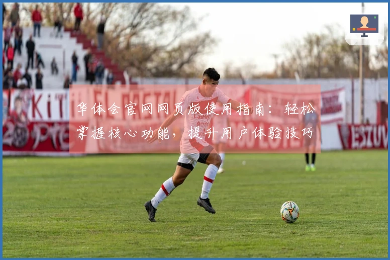 华体会官网网页版使用指南：轻松掌握核心功能，提升用户体验技巧分享