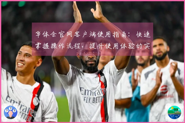 华体会官网客户端使用指南：快速掌握操作流程，提升使用体验的实用技巧分享