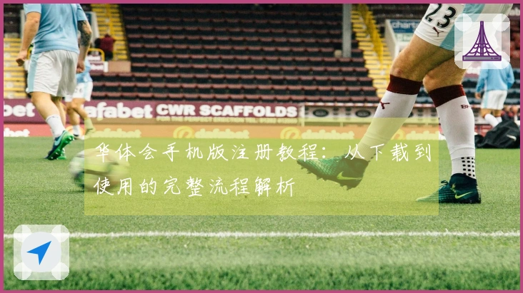 华体会手机版注册教程：从下载到使用的完整流程解析