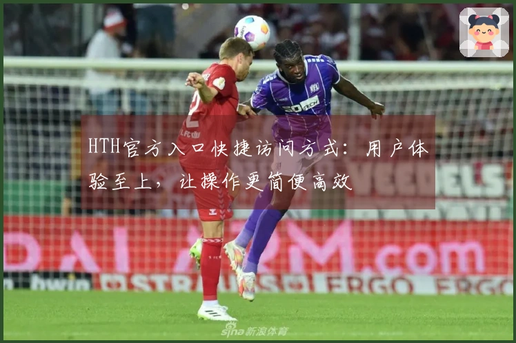 HTH官方入口快捷访问方式：用户体验至上，让操作更简便高效