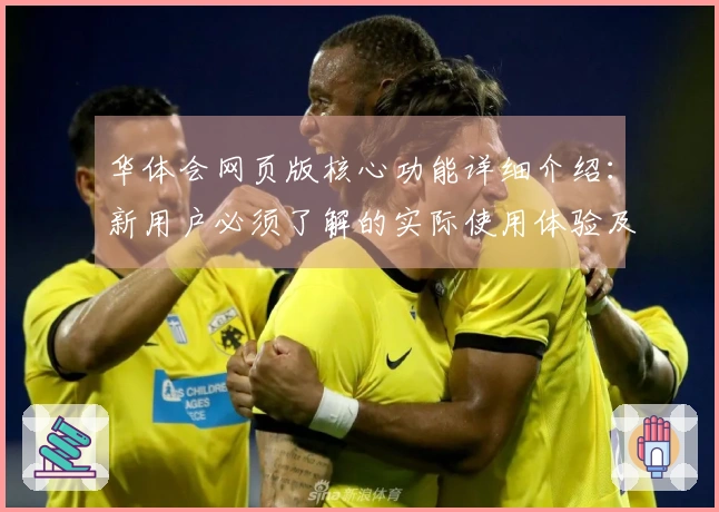 华体会网页版核心功能详细介绍：新用户必须了解的实际使用体验及操作指南