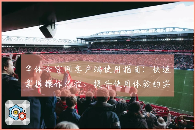 华体会官网客户端使用指南:快速掌握操作流程,提升使用体验的实用技巧分享