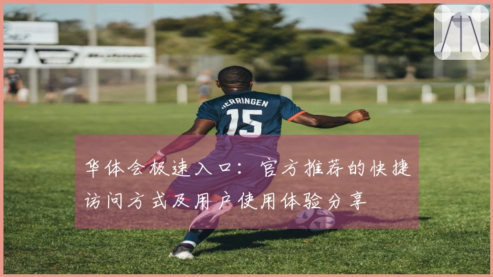 华体会极速入口：官方推荐的快捷访问方式及用户使用体验分享
