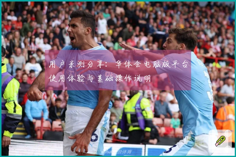 用户亲测分享：华体会电脑版平台使用体验与基础操作说明