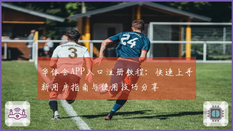 华体会APP入口注册教程：快速上手新用户指南与使用技巧分享