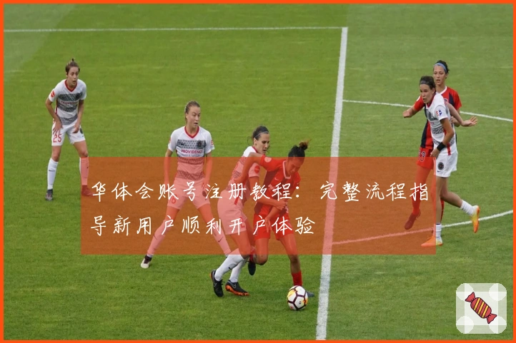 华体会账号注册教程：完整流程指导新用户顺利开户体验