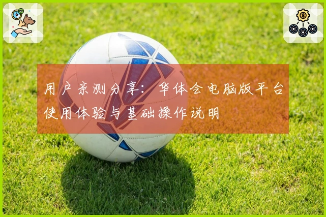 用户亲测分享：华体会电脑版平台使用体验与基础操作说明